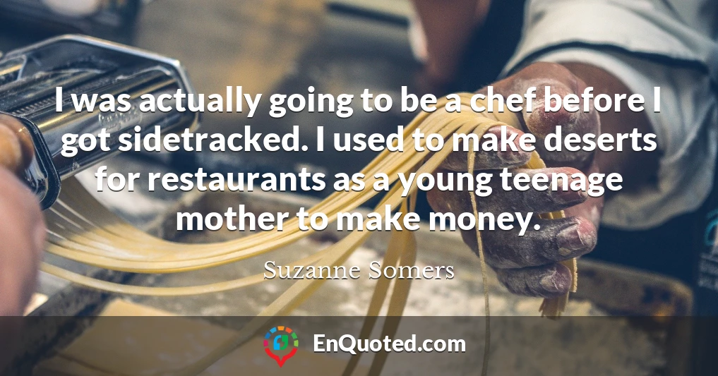 I was actually going to be a chef before I got sidetracked. I used to make deserts for restaurants as a young teenage mother to make money.