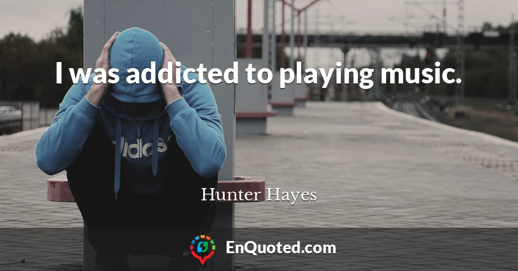 I was addicted to playing music.