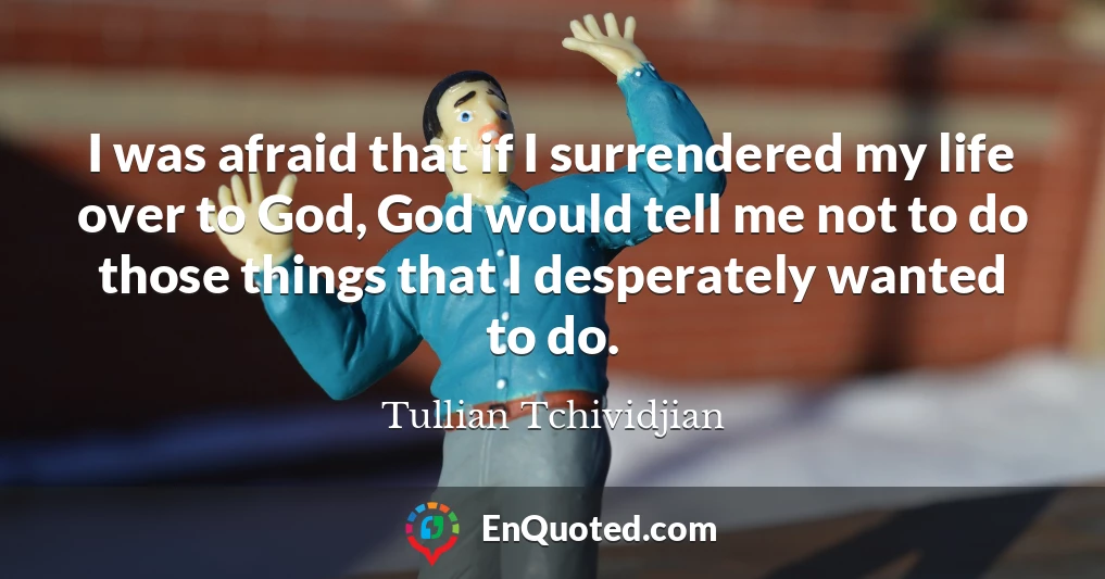 I was afraid that if I surrendered my life over to God, God would tell me not to do those things that I desperately wanted to do.