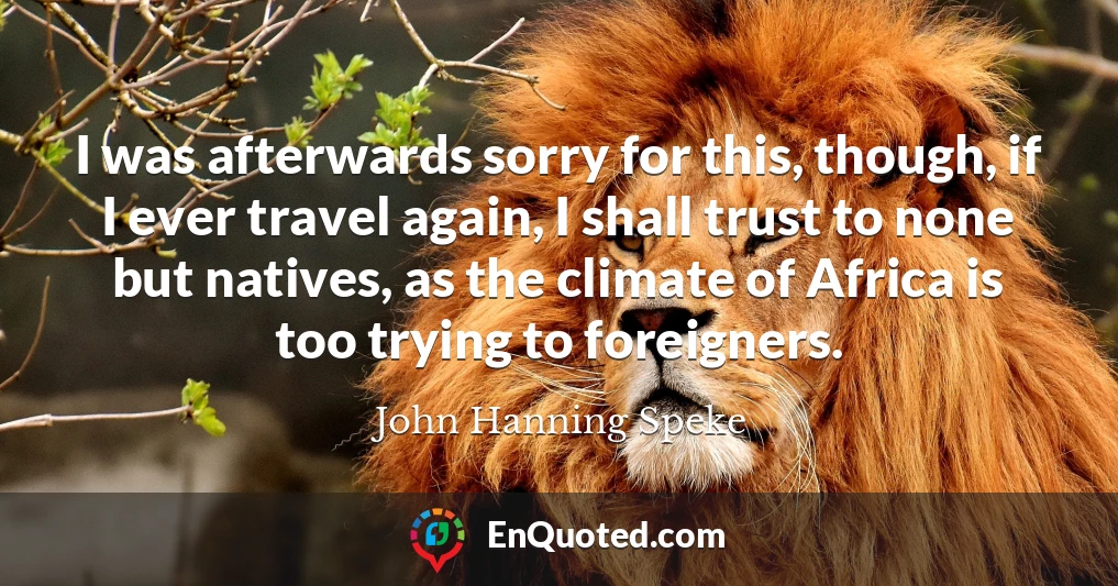 I was afterwards sorry for this, though, if I ever travel again, I shall trust to none but natives, as the climate of Africa is too trying to foreigners.