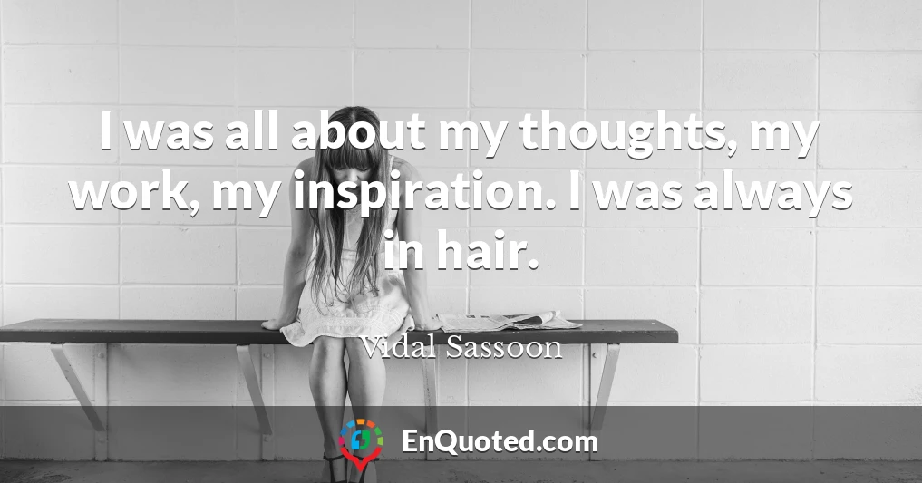 I was all about my thoughts, my work, my inspiration. I was always in hair.