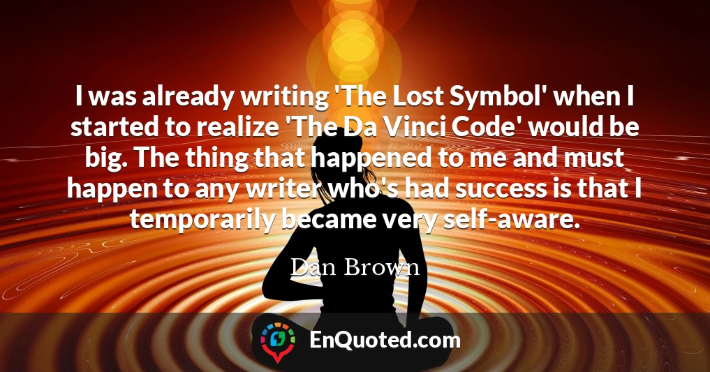 I was already writing 'The Lost Symbol' when I started to realize 'The Da Vinci Code' would be big. The thing that happened to me and must happen to any writer who's had success is that I temporarily became very self-aware.