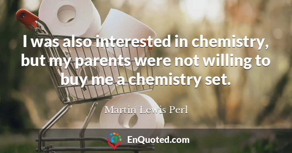 I was also interested in chemistry, but my parents were not willing to buy me a chemistry set.