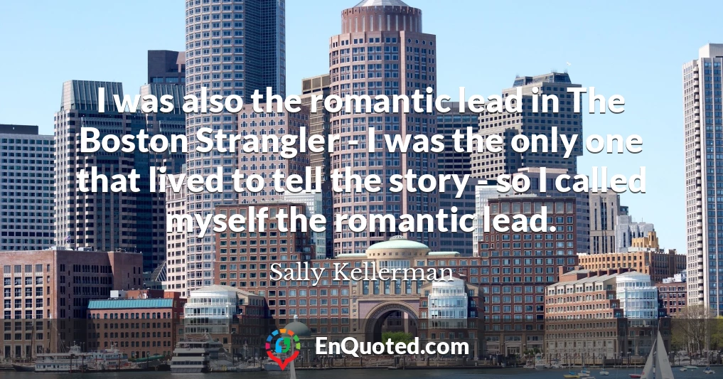 I was also the romantic lead in The Boston Strangler - I was the only one that lived to tell the story - so I called myself the romantic lead.