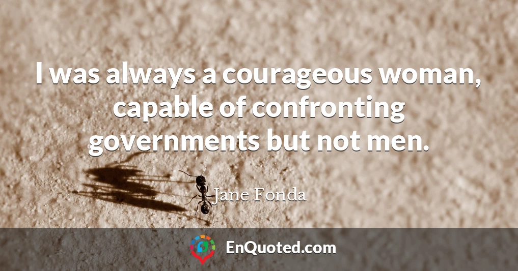I was always a courageous woman, capable of confronting governments but not men.