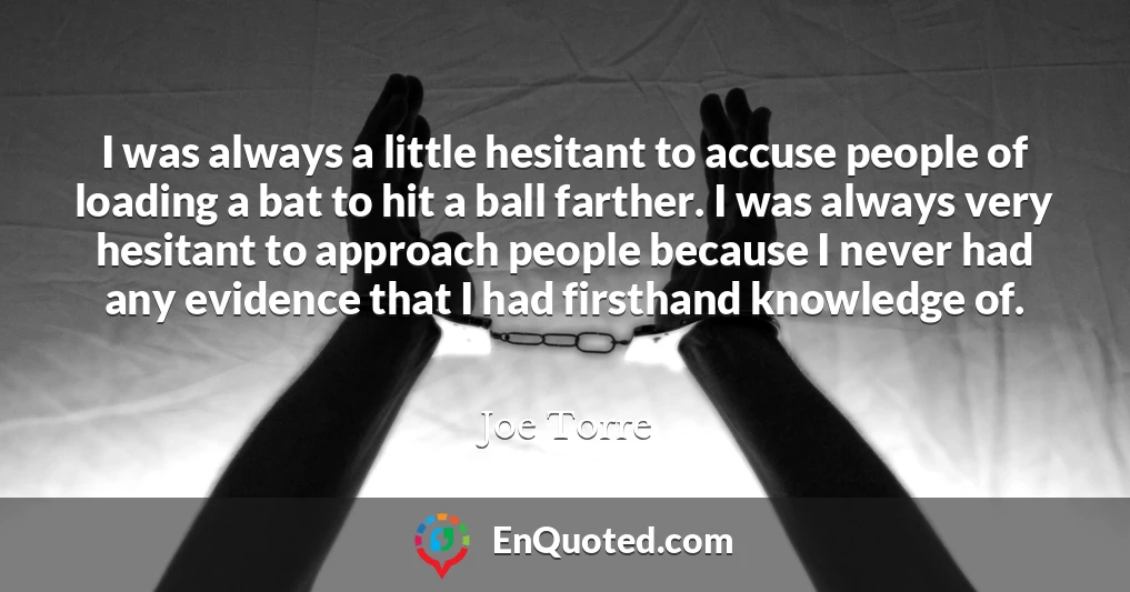 I was always a little hesitant to accuse people of loading a bat to hit a ball farther. I was always very hesitant to approach people because I never had any evidence that I had firsthand knowledge of.