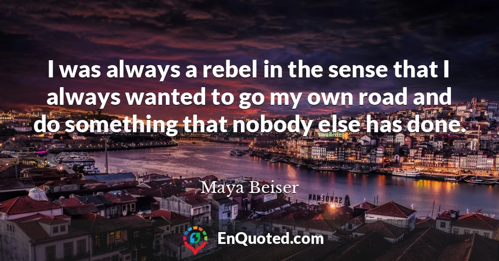I was always a rebel in the sense that I always wanted to go my own road and do something that nobody else has done.