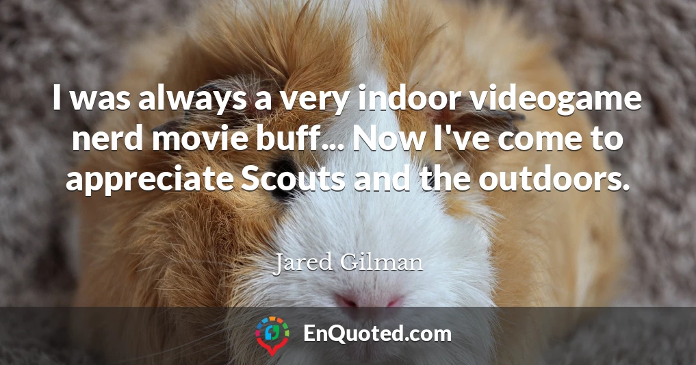 I was always a very indoor videogame nerd movie buff... Now I've come to appreciate Scouts and the outdoors.