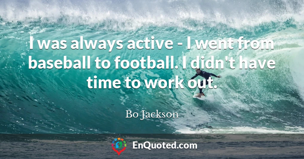 I was always active - I went from baseball to football. I didn't have time to work out.