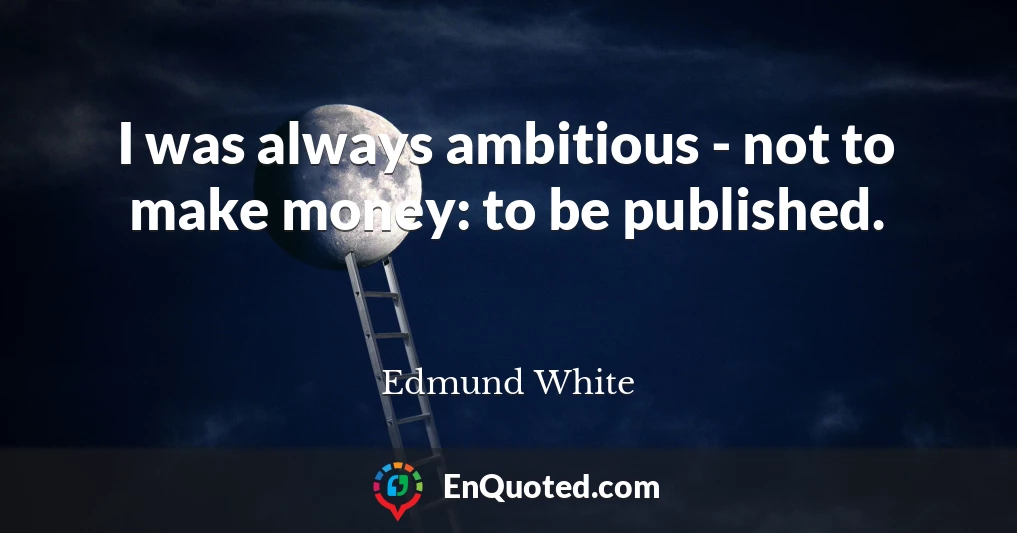 I was always ambitious - not to make money: to be published.