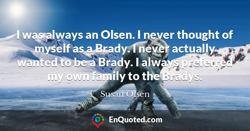I was always an Olsen. I never thought of myself as a Brady. I never actually wanted to be a Brady. I always preferred my own family to the Bradys.