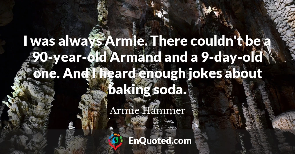 I was always Armie. There couldn't be a 90-year-old Armand and a 9-day-old one. And I heard enough jokes about baking soda.