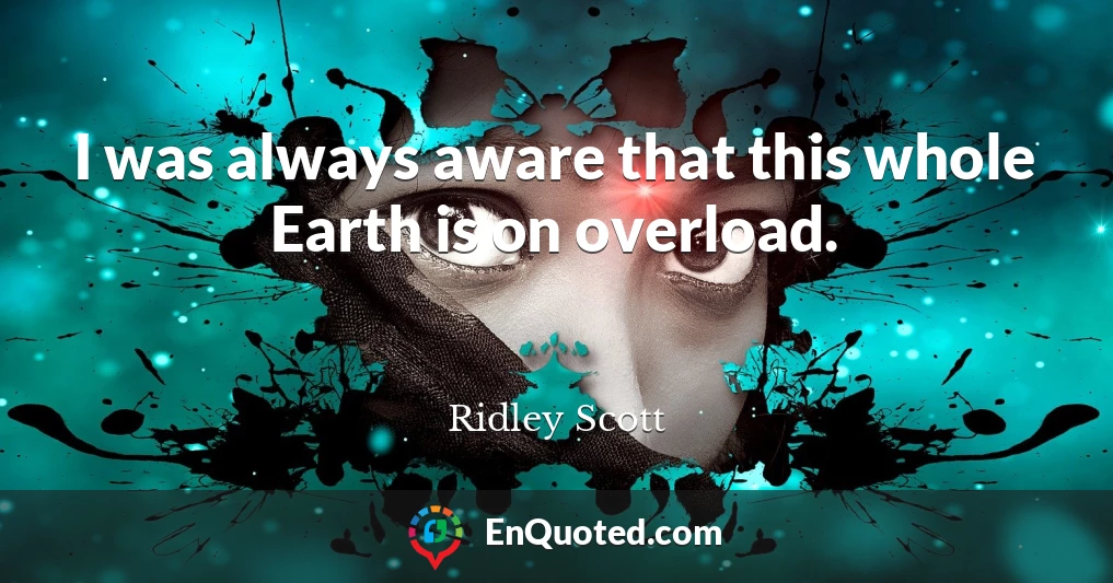 I was always aware that this whole Earth is on overload.