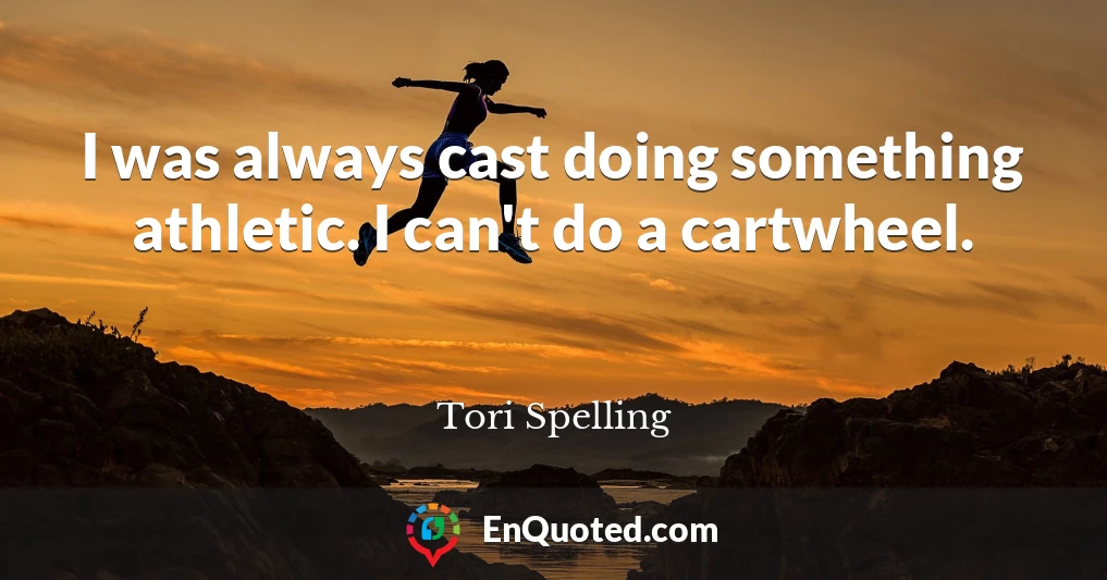 I was always cast doing something athletic. I can't do a cartwheel.
