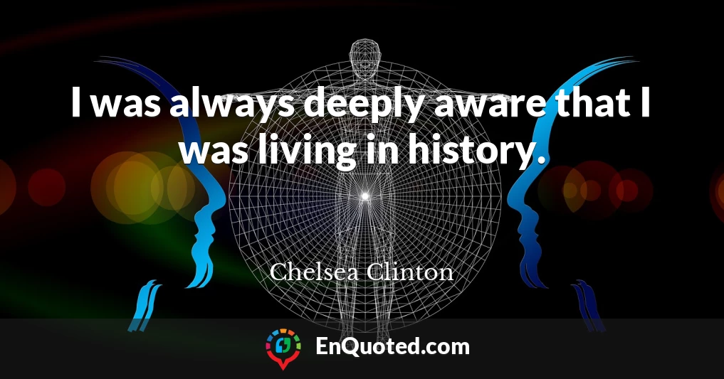 I was always deeply aware that I was living in history.