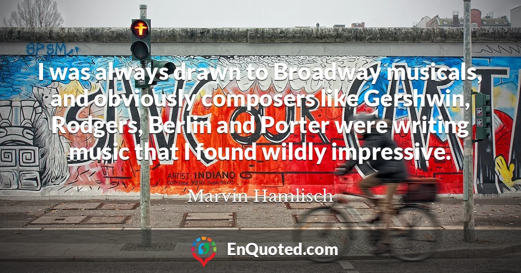 I was always drawn to Broadway musicals, and obviously composers like Gershwin, Rodgers, Berlin and Porter were writing music that I found wildly impressive.