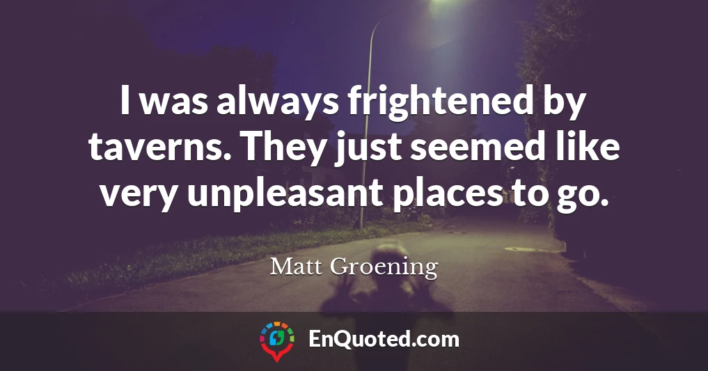 I was always frightened by taverns. They just seemed like very unpleasant places to go.