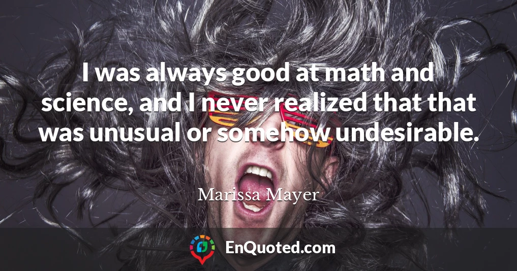 I was always good at math and science, and I never realized that that was unusual or somehow undesirable.