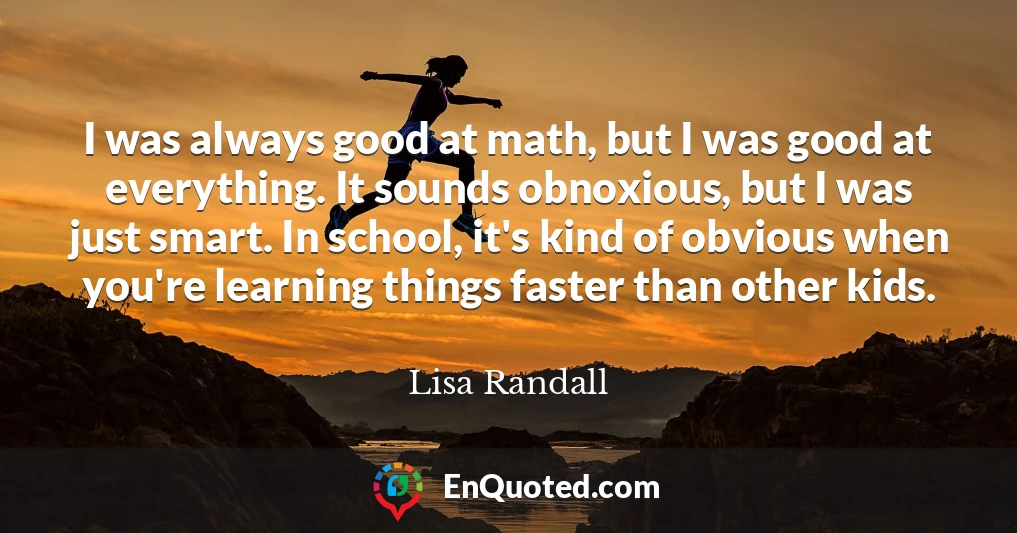 I was always good at math, but I was good at everything. It sounds obnoxious, but I was just smart. In school, it's kind of obvious when you're learning things faster than other kids.