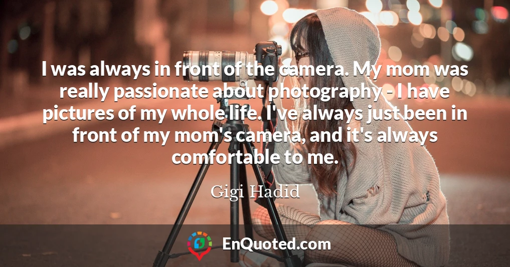 I was always in front of the camera. My mom was really passionate about photography - I have pictures of my whole life. I've always just been in front of my mom's camera, and it's always comfortable to me.