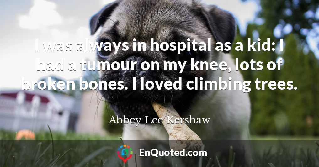 I was always in hospital as a kid: I had a tumour on my knee, lots of broken bones. I loved climbing trees.