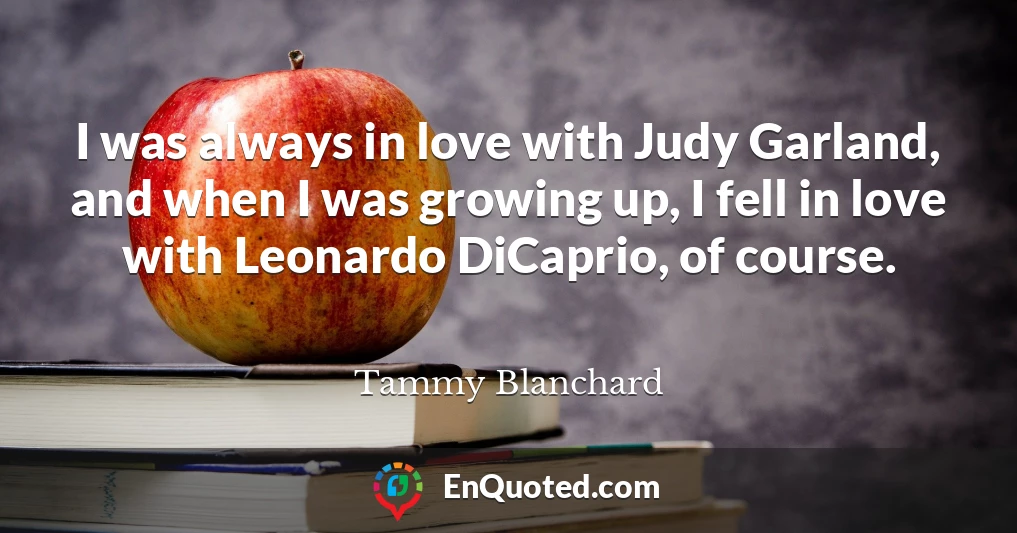 I was always in love with Judy Garland, and when I was growing up, I fell in love with Leonardo DiCaprio, of course.