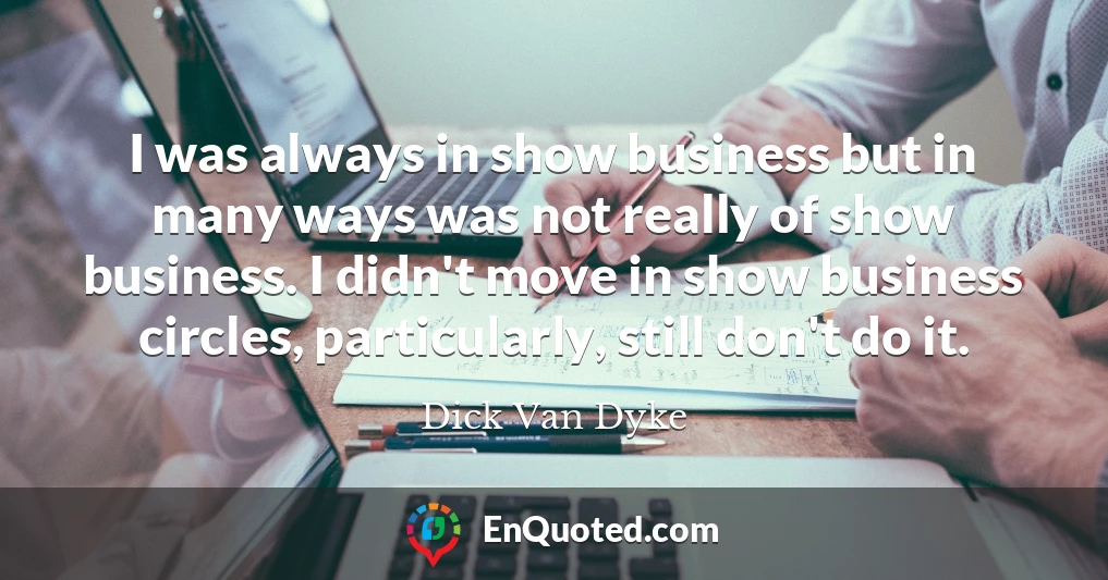 I was always in show business but in many ways was not really of show business. I didn't move in show business circles, particularly, still don't do it.
