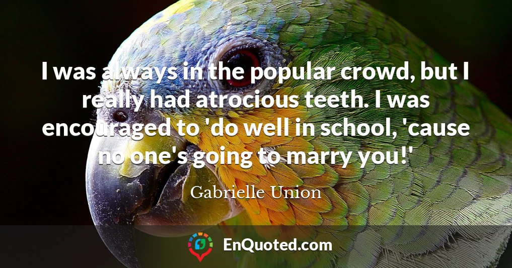 I was always in the popular crowd, but I really had atrocious teeth. I was encouraged to 'do well in school, 'cause no one's going to marry you!'