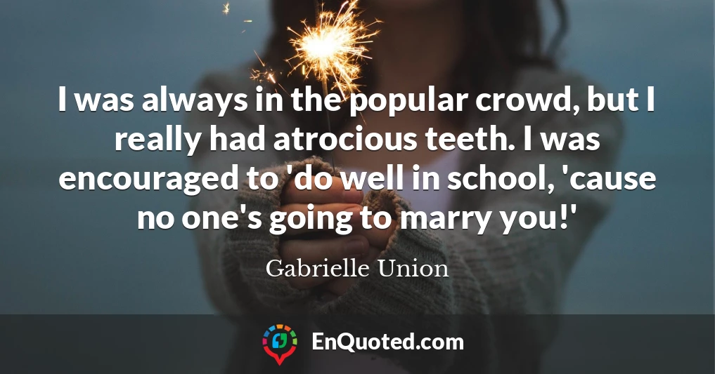 I was always in the popular crowd, but I really had atrocious teeth. I was encouraged to 'do well in school, 'cause no one's going to marry you!'