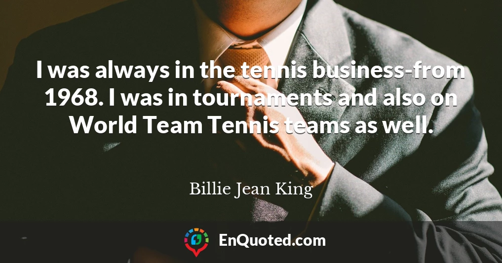 I was always in the tennis business-from 1968. I was in tournaments and also on World Team Tennis teams as well.