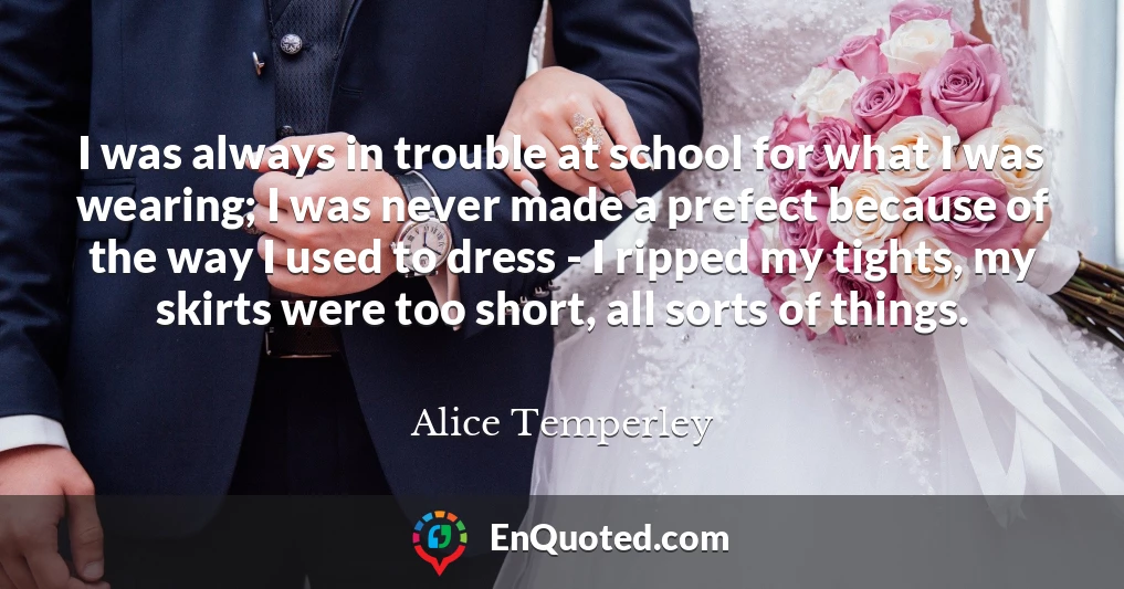 I was always in trouble at school for what I was wearing; I was never made a prefect because of the way I used to dress - I ripped my tights, my skirts were too short, all sorts of things.