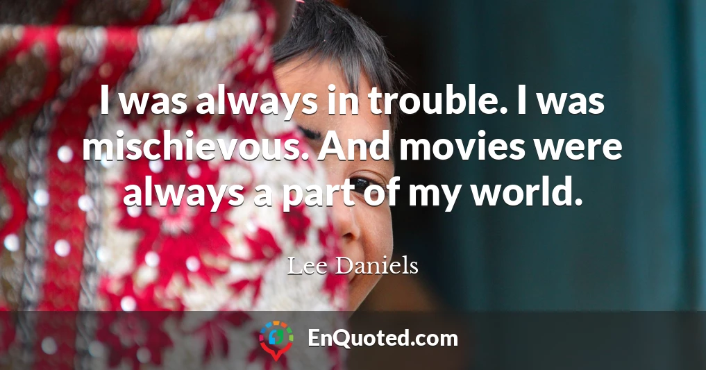 I was always in trouble. I was mischievous. And movies were always a part of my world.