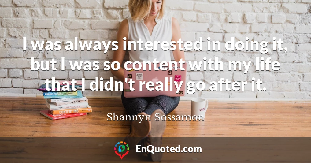 I was always interested in doing it, but I was so content with my life that I didn't really go after it.