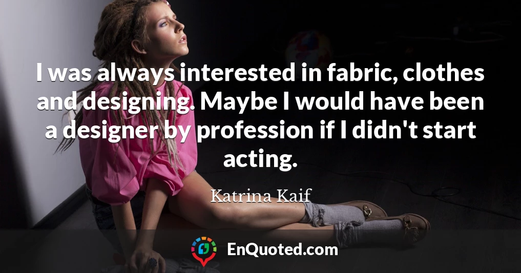 I was always interested in fabric, clothes and designing. Maybe I would have been a designer by profession if I didn't start acting.
