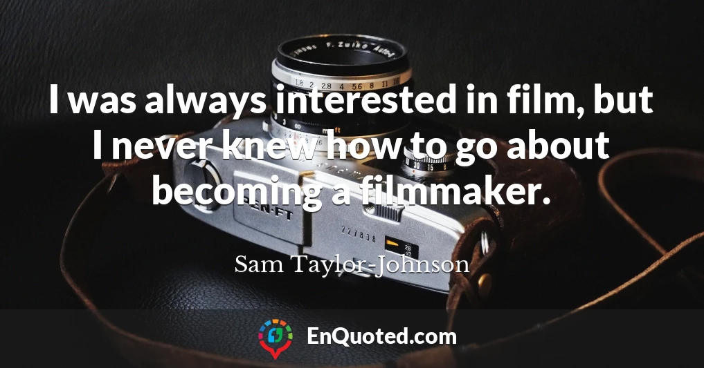 I was always interested in film, but I never knew how to go about becoming a filmmaker.