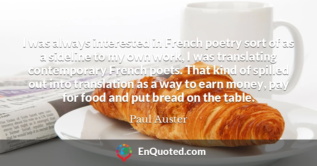 I was always interested in French poetry sort of as a sideline to my own work, I was translating contemporary French poets. That kind of spilled out into translation as a way to earn money, pay for food and put bread on the table.