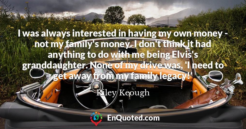I was always interested in having my own money - not my family's money. I don't think it had anything to do with me being Elvis's granddaughter. None of my drive was, 'I need to get away from my family legacy!'