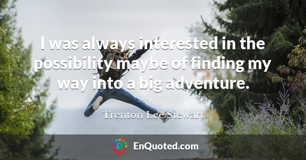 I was always interested in the possibility maybe of finding my way into a big adventure.