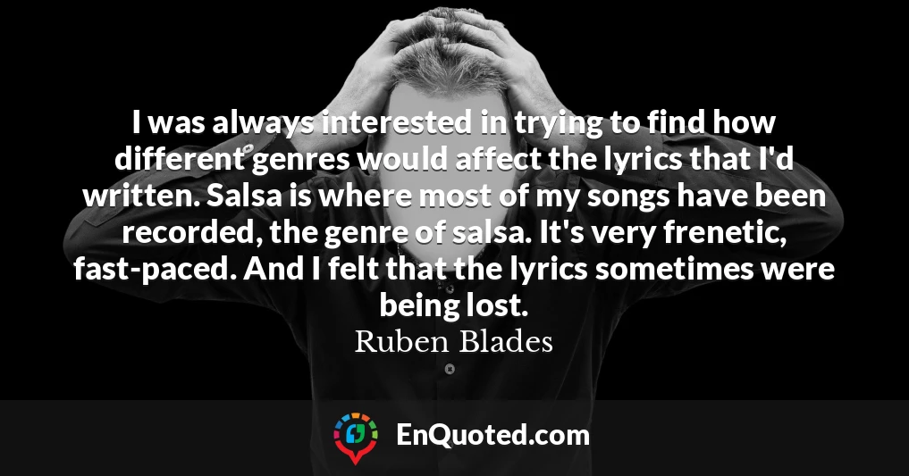 I was always interested in trying to find how different genres would affect the lyrics that I'd written. Salsa is where most of my songs have been recorded, the genre of salsa. It's very frenetic, fast-paced. And I felt that the lyrics sometimes were being lost.