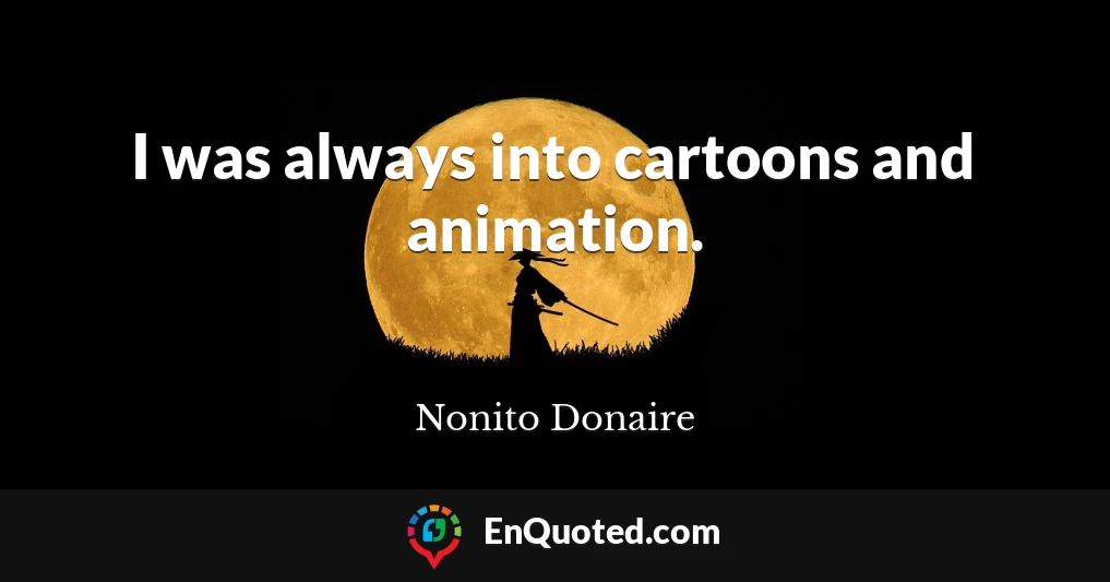 I was always into cartoons and animation.