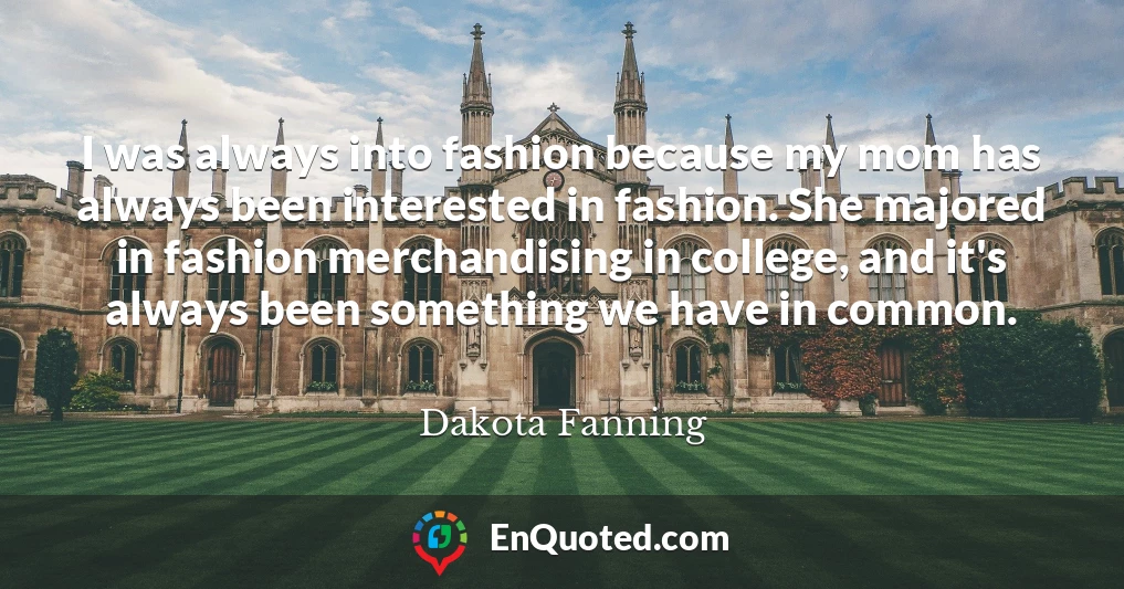 I was always into fashion because my mom has always been interested in fashion. She majored in fashion merchandising in college, and it's always been something we have in common.