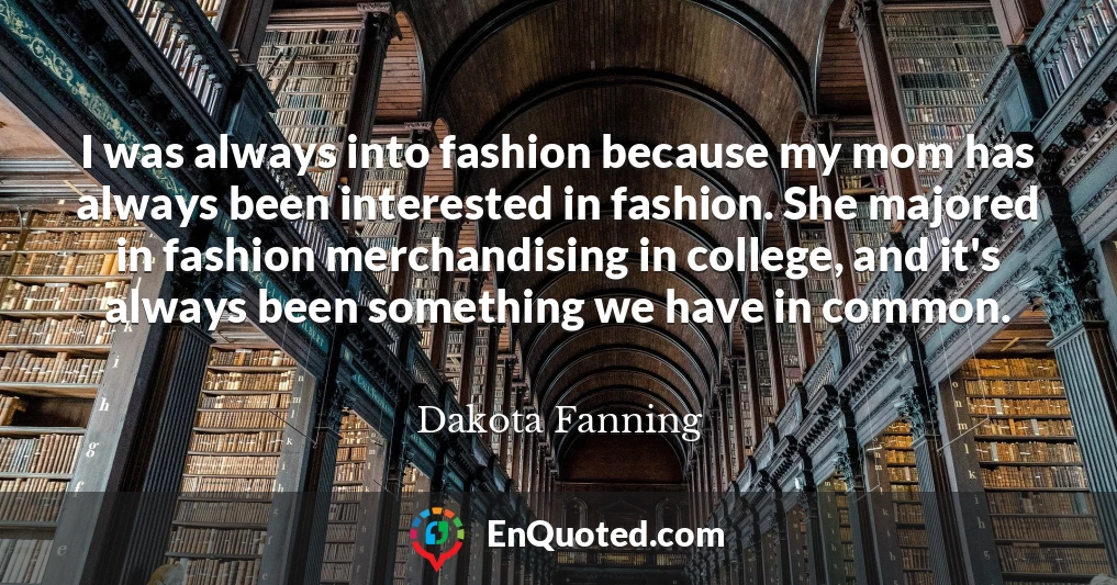 I was always into fashion because my mom has always been interested in fashion. She majored in fashion merchandising in college, and it's always been something we have in common.