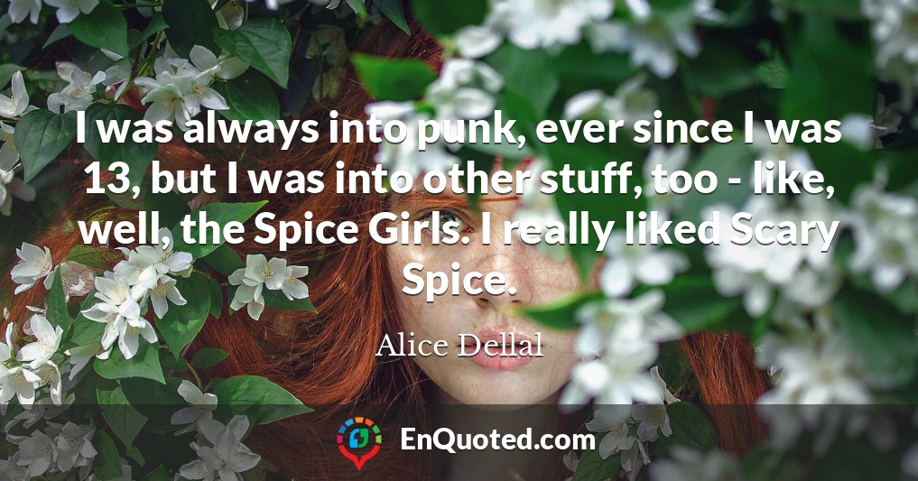 I was always into punk, ever since I was 13, but I was into other stuff, too - like, well, the Spice Girls. I really liked Scary Spice.