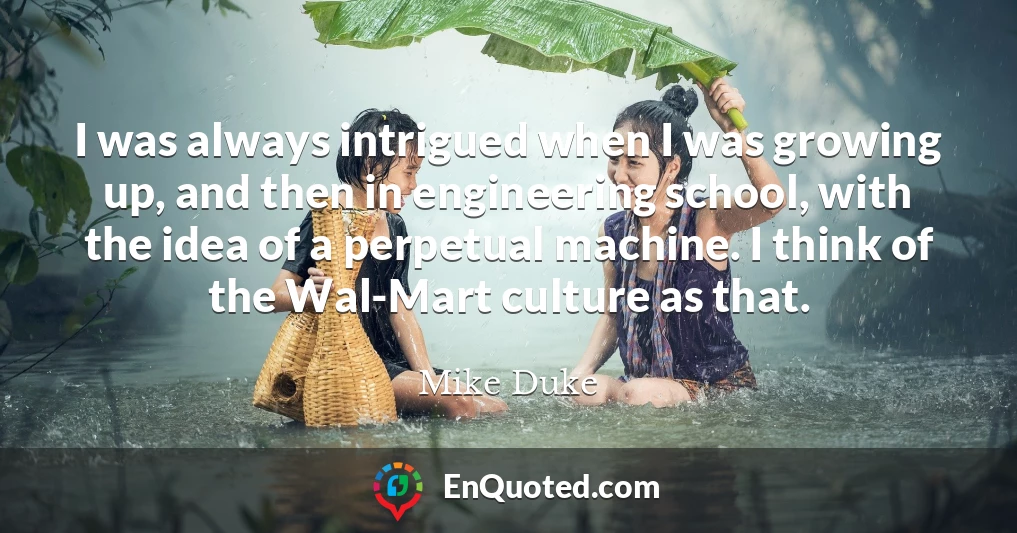 I was always intrigued when I was growing up, and then in engineering school, with the idea of a perpetual machine. I think of the Wal-Mart culture as that.