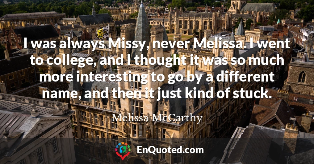 I was always Missy, never Melissa. I went to college, and I thought it was so much more interesting to go by a different name, and then it just kind of stuck.