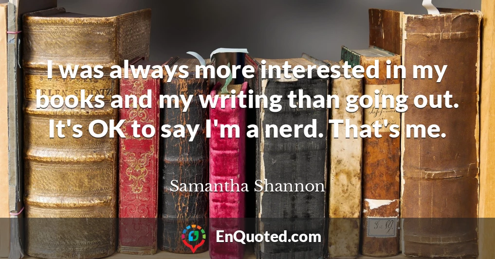 I was always more interested in my books and my writing than going out. It's OK to say I'm a nerd. That's me.