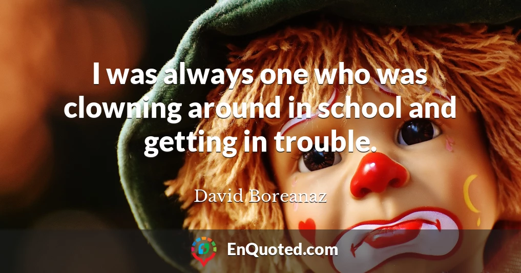 I was always one who was clowning around in school and getting in trouble.