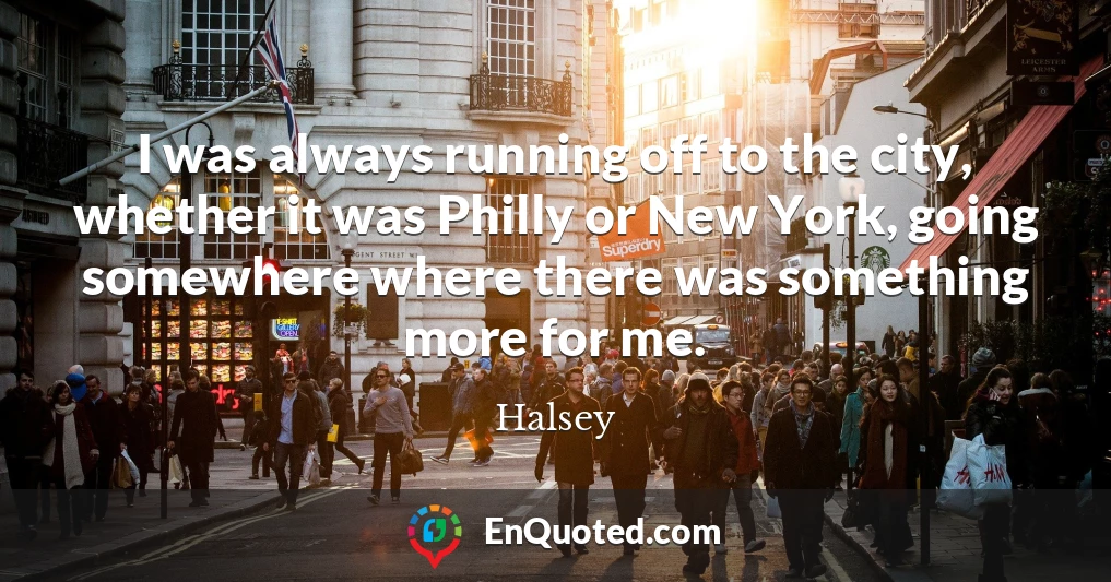 I was always running off to the city, whether it was Philly or New York, going somewhere where there was something more for me.