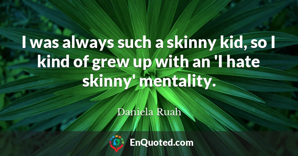 I was always such a skinny kid, so I kind of grew up with an 'I hate skinny' mentality.