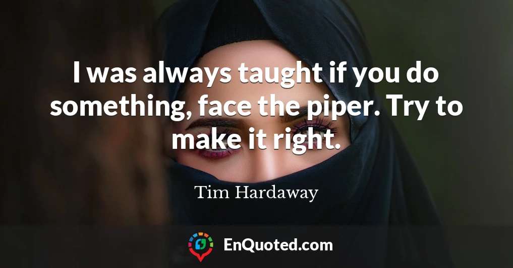 I was always taught if you do something, face the piper. Try to make it right.
